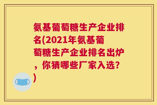 氨基葡萄糖生产企业排名(2021年氨基葡萄糖生产企业排名出炉，你猜哪些厂家入选？)