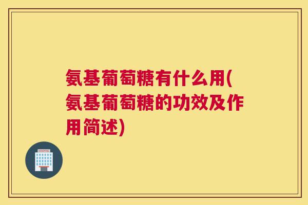氨基葡萄糖有什么用(氨基葡萄糖的功效及作用简述)
