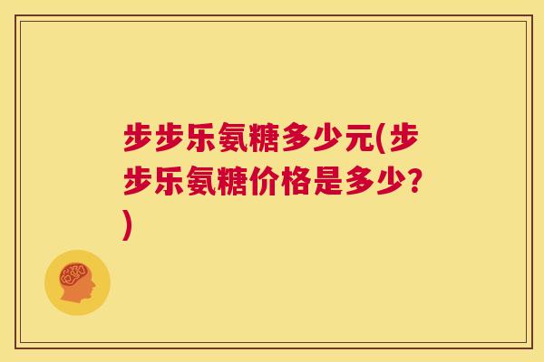 步步乐氨糖多少元(步步乐氨糖价格是多少？)