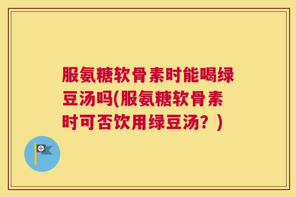 服氨糖软骨素时能喝绿豆汤吗(服氨糖软骨素时可否饮用绿豆汤？)