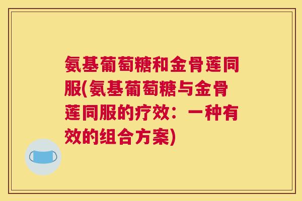 氨基葡萄糖和金骨莲同服(氨基葡萄糖与金骨莲同服的疗效：一种有效的组合方案)