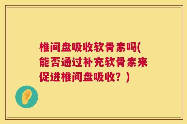 椎间盘吸收软骨素吗(能否通过补充软骨素来促进椎间盘吸收？)