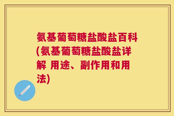 氨基葡萄糖盐酸盐百科(氨基葡萄糖盐酸盐详解 用途、副作用和用法)