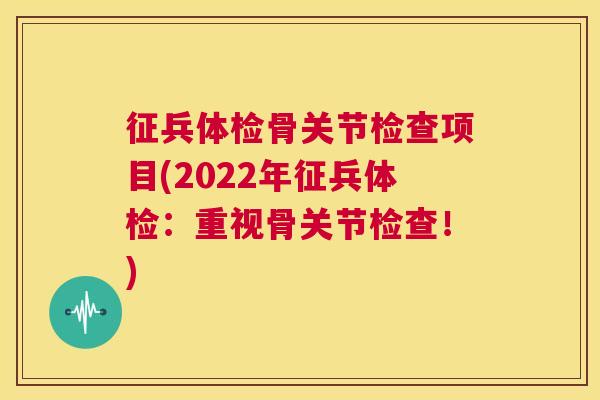 征兵体检骨关节检查项目(2022年征兵体检：重视骨关节检查！)