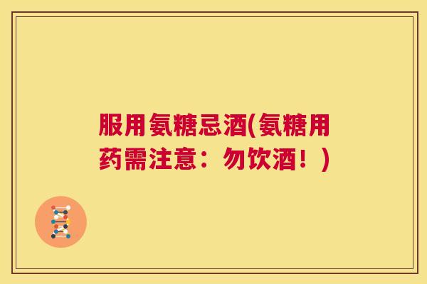服用氨糖忌酒(氨糖用药需注意：勿饮酒！)