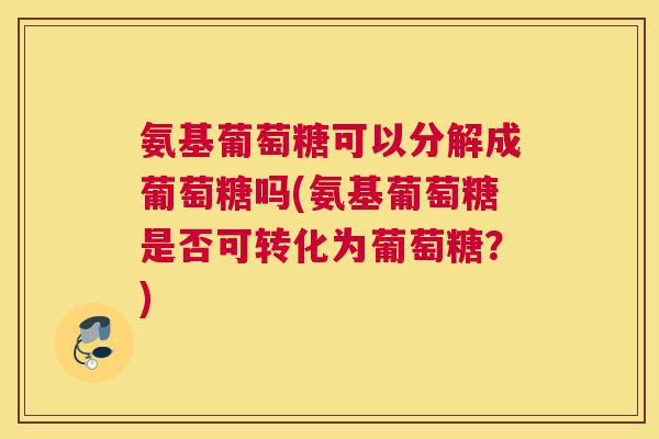 氨基葡萄糖可以分解成葡萄糖吗(氨基葡萄糖是否可转化为葡萄糖？)