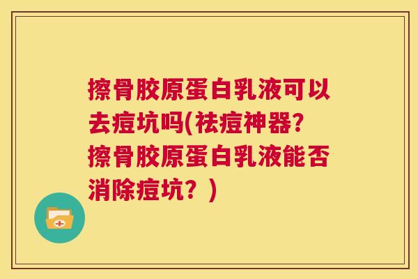 擦骨胶原蛋白乳液可以去痘坑吗(祛痘神器？擦骨胶原蛋白乳液能否消除痘坑？)
