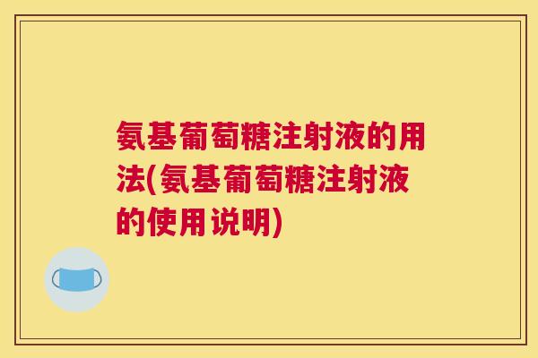 氨基葡萄糖注射液的用法(氨基葡萄糖注射液的使用说明)