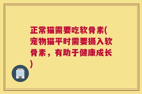 正常猫需要吃软骨素(宠物猫平时需要摄入软骨素，有助于健康成长)