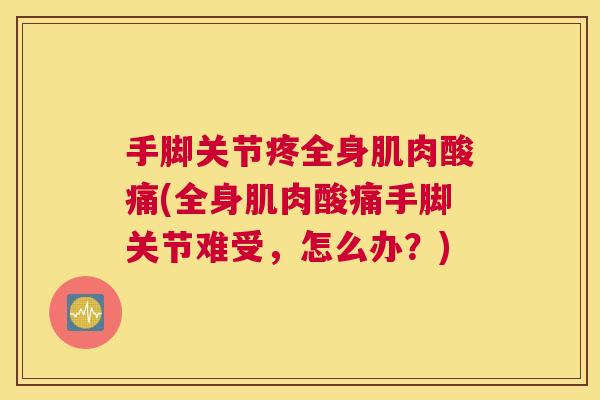 手脚关节疼全身肌肉酸痛(全身肌肉酸痛手脚关节难受，怎么办？)