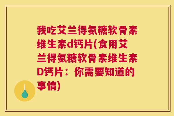 我吃艾兰得氨糖软骨素维生素d钙片(食用艾兰得氨糖软骨素维生素D钙片：你需要知道的事情)