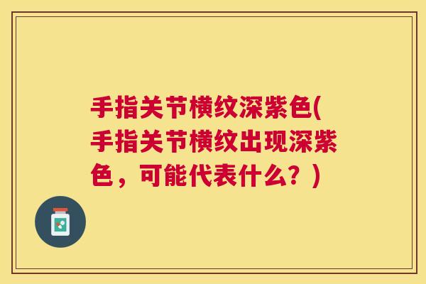 手指关节横纹深紫色(手指关节横纹出现深紫色，可能代表什么？)