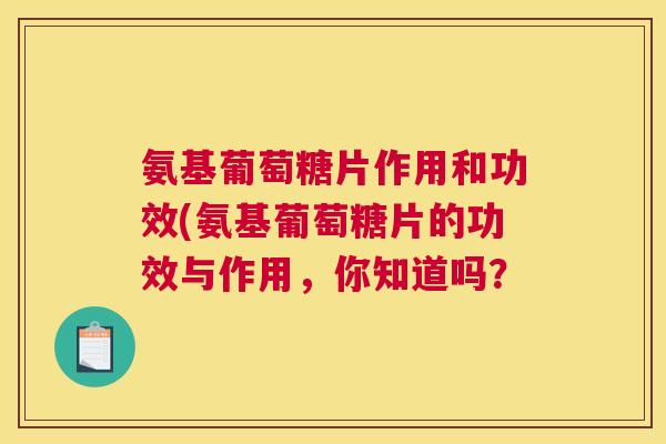 氨基葡萄糖片作用和功效(氨基葡萄糖片的功效与作用，你知道吗？