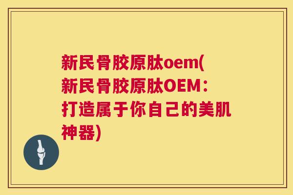 新民骨胶原肽oem(新民骨胶原肽OEM：打造属于你自己的美肌神器)
