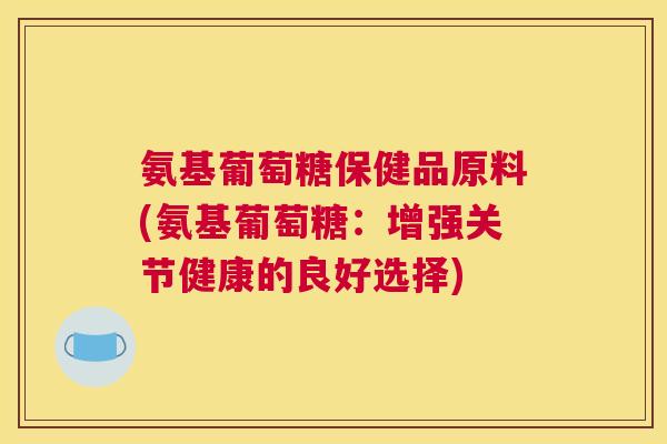 氨基葡萄糖保健品原料(氨基葡萄糖：增强关节健康的良好选择)