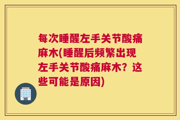 每次睡醒左手关节酸痛麻木(睡醒后频繁出现左手关节酸痛麻木？这些可能是原因)