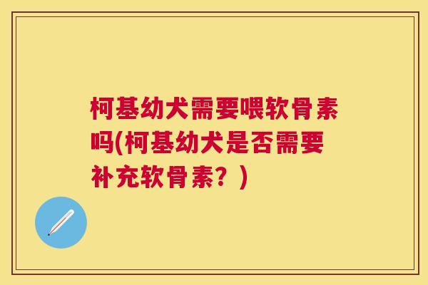 柯基幼犬需要喂软骨素吗(柯基幼犬是否需要补充软骨素？)