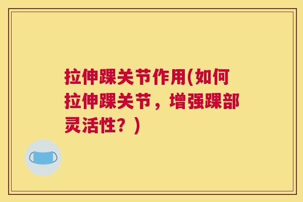 拉伸踝关节作用(如何拉伸踝关节，增强踝部灵活性？)