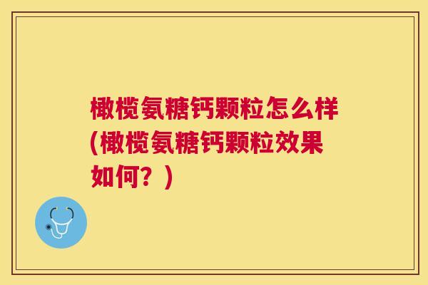 橄榄氨糖钙颗粒怎么样(橄榄氨糖钙颗粒效果如何？)