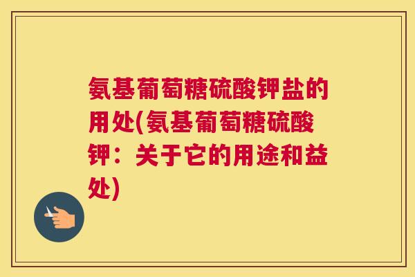 氨基葡萄糖硫酸钾盐的用处(氨基葡萄糖硫酸钾：关于它的用途和益处)