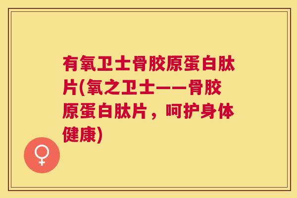 有氧卫士骨胶原蛋白肽片(氧之卫士——骨胶原蛋白肽片，呵护身体健康)