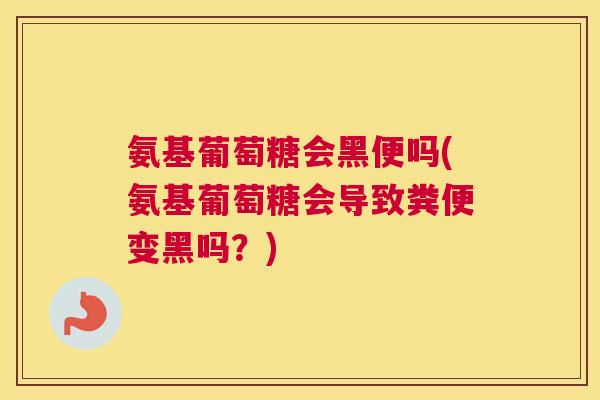 氨基葡萄糖会黑便吗(氨基葡萄糖会导致粪便变黑吗？)
