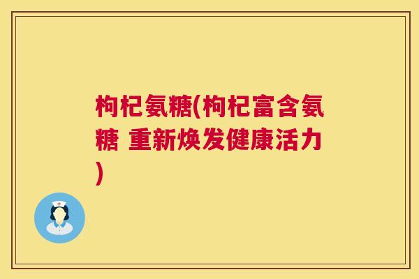 枸杞氨糖(枸杞富含氨糖 重新焕发健康活力)