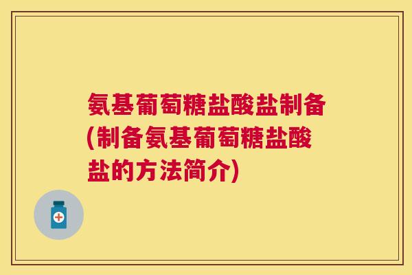 氨基葡萄糖盐酸盐制备(制备氨基葡萄糖盐酸盐的方法简介)
