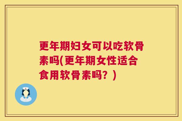 更年期妇女可以吃软骨素吗(更年期女性适合食用软骨素吗？)