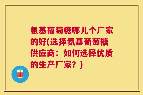 氨基葡萄糖哪儿个厂家的好(选择氨基葡萄糖供应商：如何选择优质的生产厂家？)
