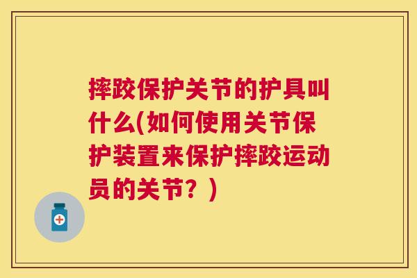 摔跤保护关节的护具叫什么(如何使用关节保护装置来保护摔跤运动员的关节？)