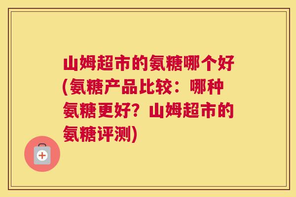 山姆超市的氨糖哪个好(氨糖产品比较：哪种氨糖更好？山姆超市的氨糖评测)