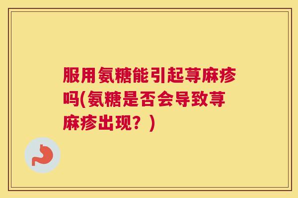 服用氨糖能引起荨麻疹吗(氨糖是否会导致荨麻疹出现？)
