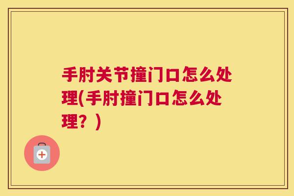 手肘关节撞门口怎么处理(手肘撞门口怎么处理？)