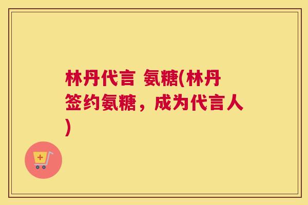 林丹代言 氨糖(林丹签约氨糖，成为代言人)