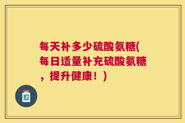 每天补多少硫酸氨糖(每日适量补充硫酸氨糖，提升健康！)