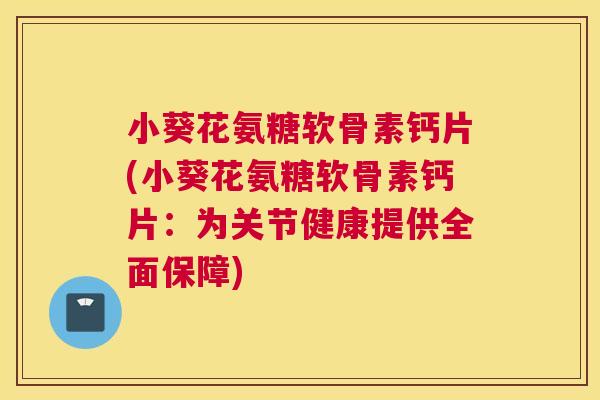 小葵花氨糖软骨素钙片(小葵花氨糖软骨素钙片：为关节健康提供全面保障)