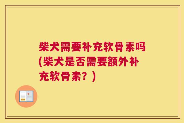 柴犬需要补充软骨素吗(柴犬是否需要额外补充软骨素？)