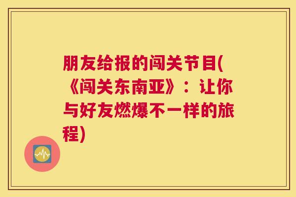 朋友给报的闯关节目(《闯关东南亚》：让你与好友燃爆不一样的旅程)