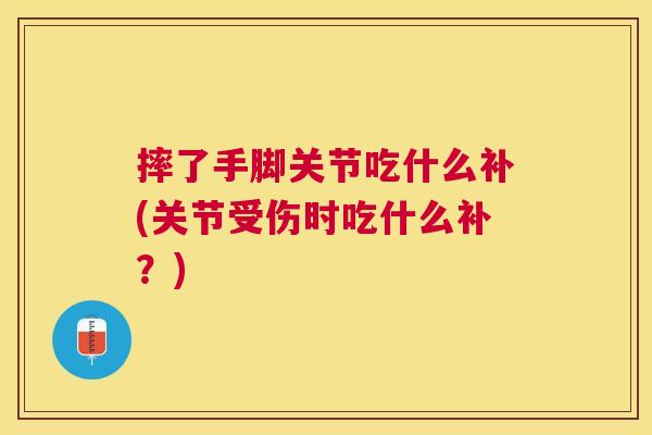 摔了手脚关节吃什么补(关节受伤时吃什么补？)