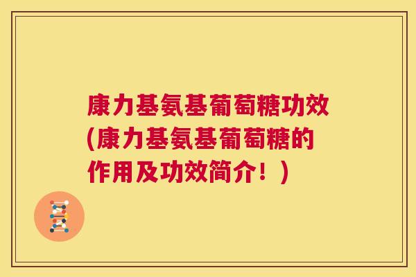 康力基氨基葡萄糖功效(康力基氨基葡萄糖的作用及功效简介！)