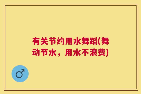 有关节约用水舞蹈(舞动节水，用水不浪费)