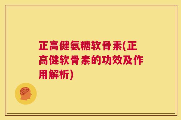 正高健氨糖软骨素(正高健软骨素的功效及作用解析)