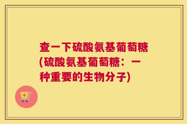 查一下硫酸氨基葡萄糖(硫酸氨基葡萄糖：一种重要的生物分子)