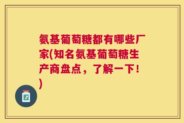 氨基葡萄糖都有哪些厂家(知名氨基葡萄糖生产商盘点，了解一下！)