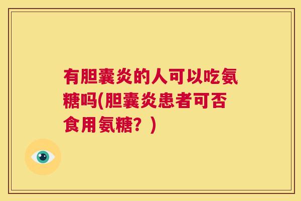 有胆囊炎的人可以吃氨糖吗(胆囊炎患者可否食用氨糖？)