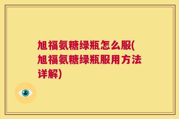 旭福氨糖绿瓶怎么服(旭福氨糖绿瓶服用方法详解)