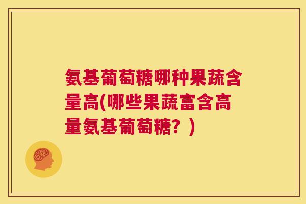 氨基葡萄糖哪种果蔬含量高(哪些果蔬富含高量氨基葡萄糖？)