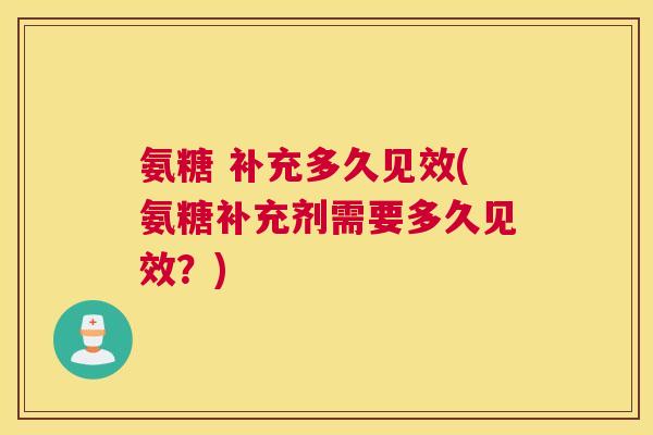 氨糖 补充多久见效(氨糖补充剂需要多久见效？)