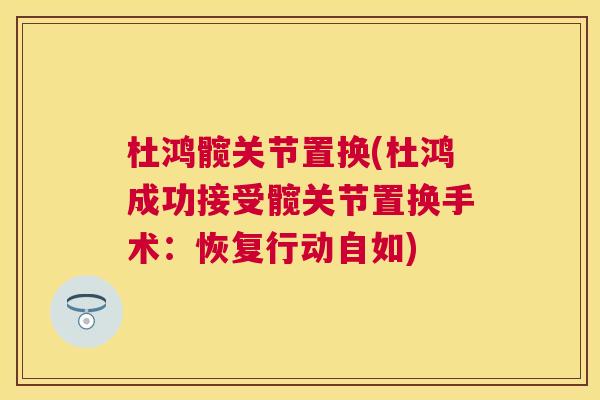 杜鸿髋关节置换(杜鸿成功接受髋关节置换手术：恢复行动自如)